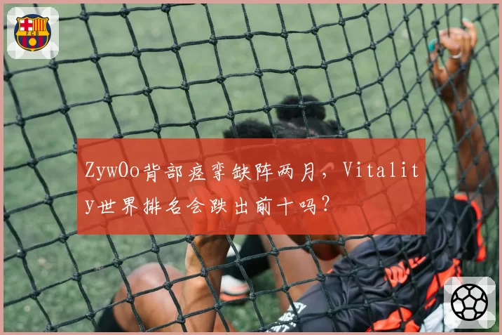 ZywOo背部痉挛缺阵两月，Vitality世界排名会跌出前十吗？