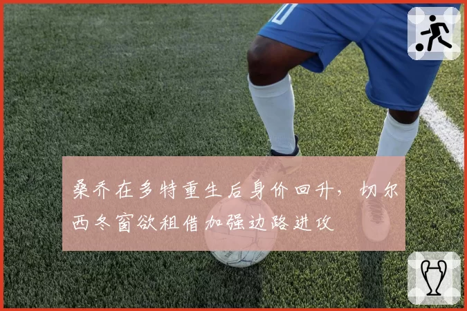 桑乔在多特重生后身价回升，切尔西冬窗欲租借加强边路进攻