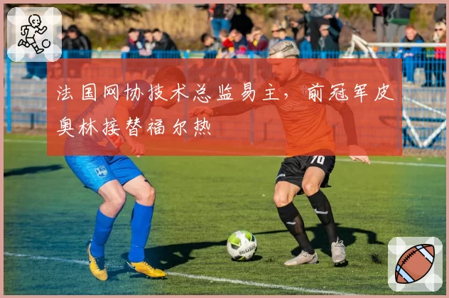 法国网协技术总监易主，前冠军皮奥林接替福尔热