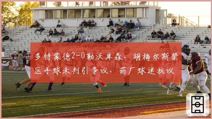 多特蒙德2-0勒沃库森，胡梅尔斯禁区手球未判引争议，药厂球迷抗议要求重赛