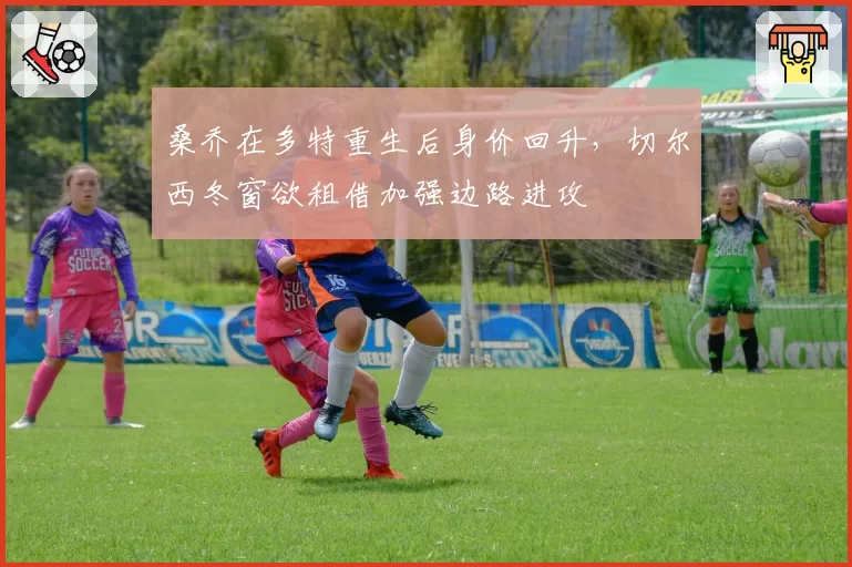 桑乔在多特重生后身价回升，切尔西冬窗欲租借加强边路进攻