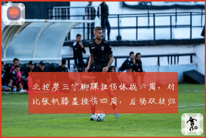北控廖三宁脚踝扭伤休战六周，对比张帆膝盖挫伤四周，后场双核归期错位考验北控轮换