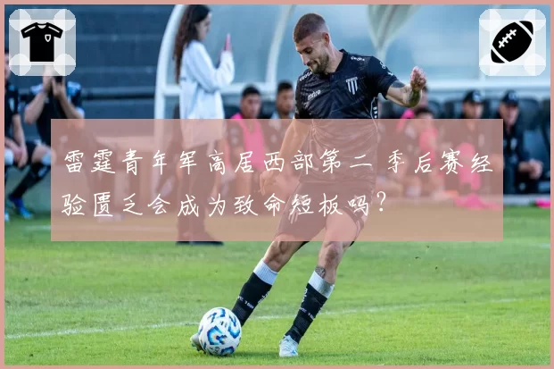 雷霆青年军高居西部第二 季后赛经验匮乏会成为致命短板吗？