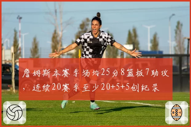 詹姆斯本赛季场均25分8篮板7助攻,连续20赛季至少20+5+5创纪录