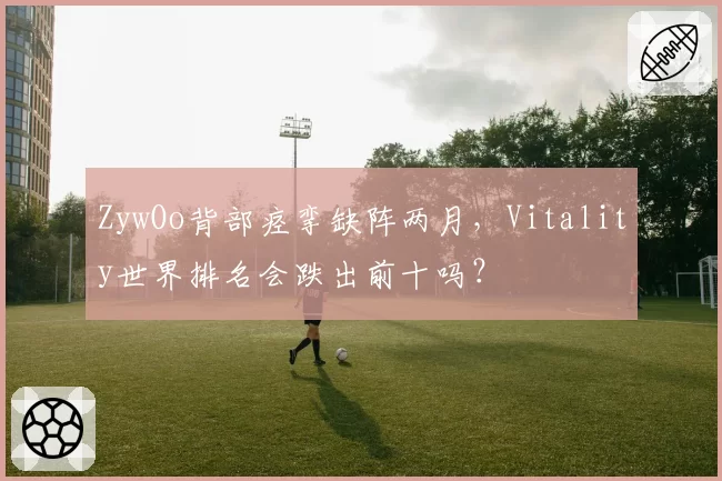 ZywOo背部痉挛缺阵两月，Vitality世界排名会跌出前十吗？