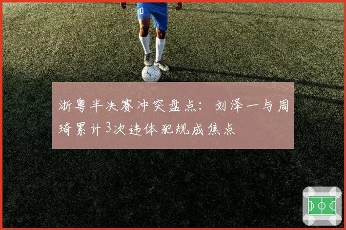 浙粤半决赛冲突盘点：刘泽一与周琦累计3次违体犯规成焦点