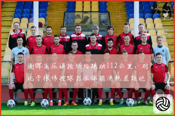 谢晖高压逼抢场均跑动112公里,对比于根伟控球打法体能消耗差距达8公里