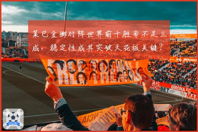 莱巴金娜对阵世界前十胜率不足三成，稳定性成其突破天花板关键？