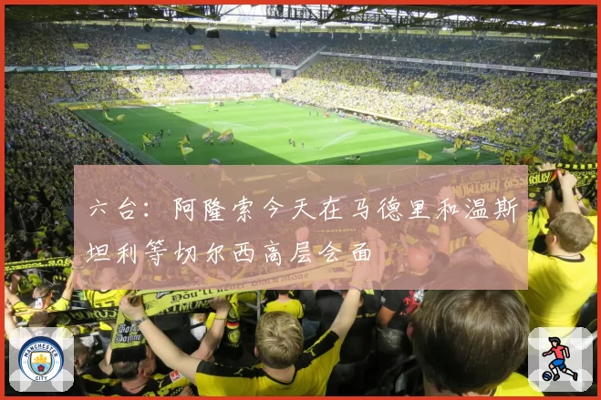 六台：阿隆索今天在马德里和温斯坦利等切尔西高层会面
