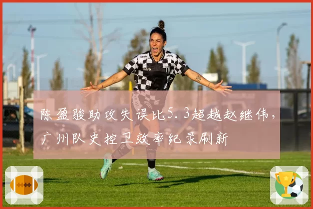 陈盈骏助攻失误比5.3超越赵继伟，广州队史控卫效率纪录刷新