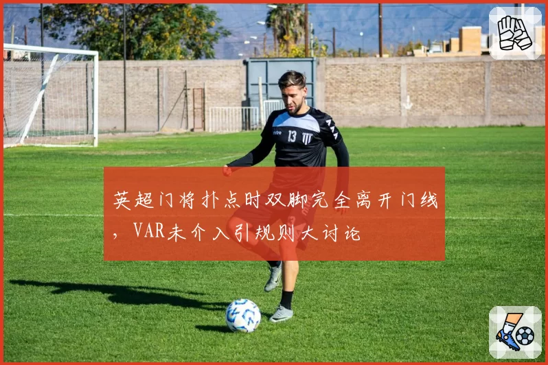 英超门将扑点时双脚完全离开门线，VAR未介入引规则大讨论