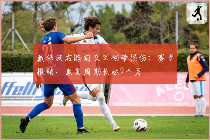 戴伟浚右膝前交叉韧带损伤：赛季报销，康复周期长达9个月