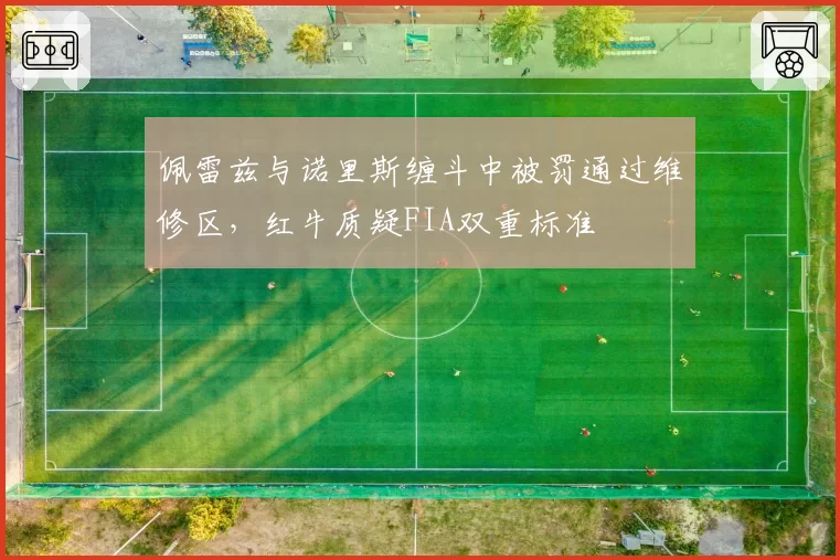 佩雷兹与诺里斯缠斗中被罚通过维修区，红牛质疑FIA双重标准