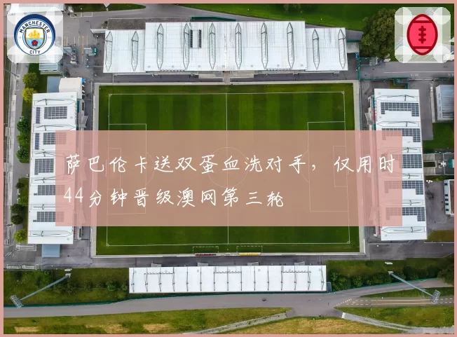 萨巴伦卡送双蛋血洗对手,仅用时44分钟晋级澳网第三轮