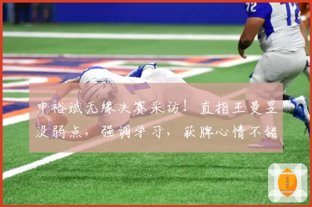 申裕斌无缘决赛采访！直指王曼昱没弱点，强调学习，获牌心情不错