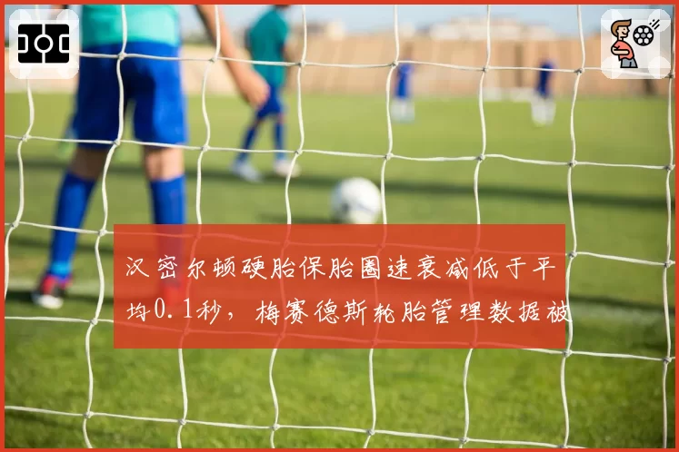 汉密尔顿硬胎保胎圈速衰减低于平均0.1秒，梅赛德斯轮胎管理数据被指选择性报告