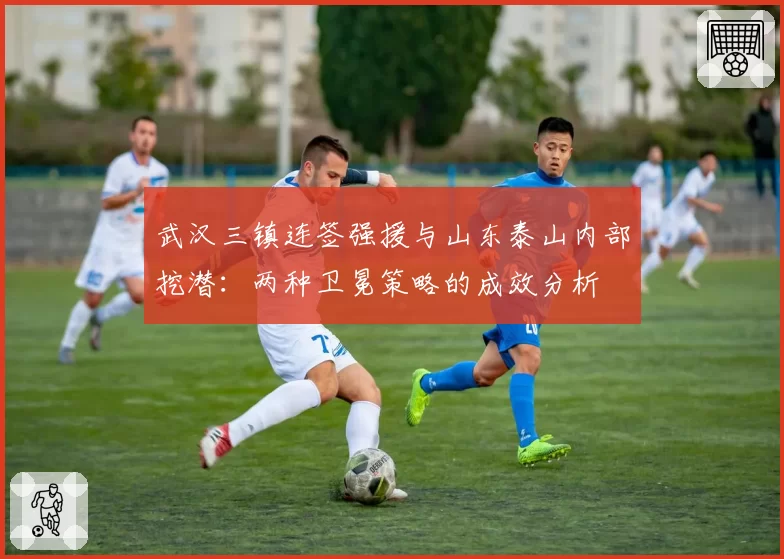 武汉三镇连签强援与山东泰山内部挖潜：两种卫冕策略的成效分析