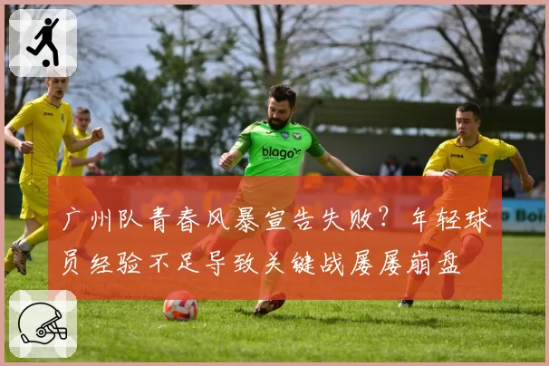 广州队青春风暴宣告失败?年轻球员经验不足导致关键战屡屡崩盘