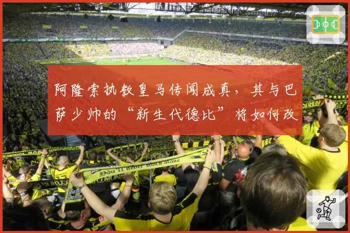 阿隆索执教皇马传闻成真，其与巴萨少帅的“新生代德比”将如何改写西甲格局