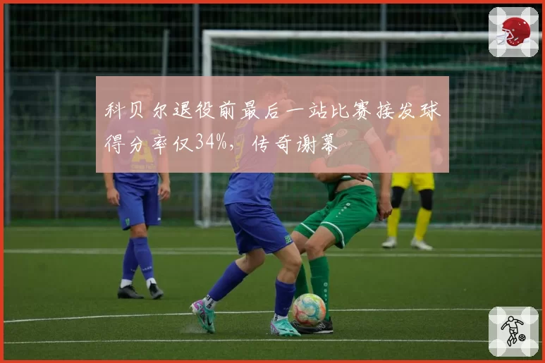 科贝尔退役前最后一站比赛接发球得分率仅34%,传奇谢幕