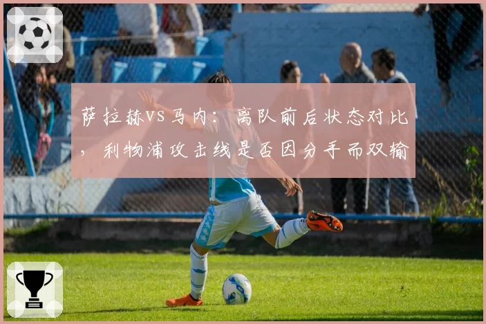 萨拉赫vs马内：离队前后状态对比，利物浦攻击线是否因分手而双输