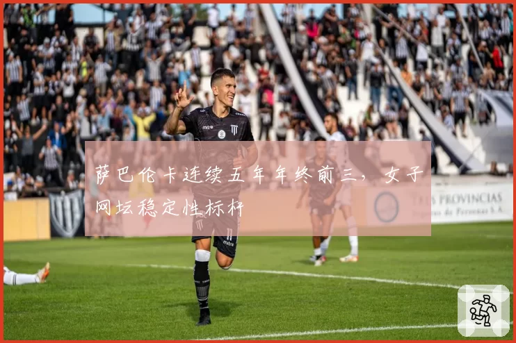 萨巴伦卡连续五年年终前三,女子网坛稳定性标杆