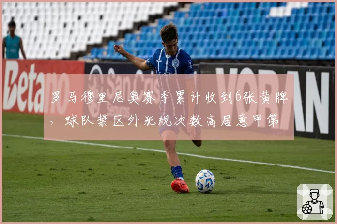 罗马穆里尼奥赛季累计收到6张黄牌，球队禁区外犯规次数高居意甲第一