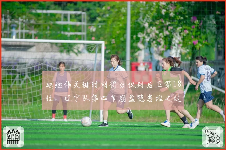赵继伟关键时刻得分仅列后卫第18位，辽宁队第四节崩盘隐患谁之过