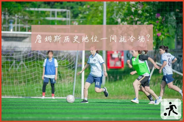 詹姆斯历史地位一问就冷场？