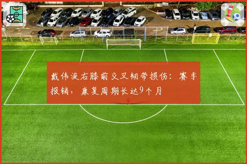 戴伟浚右膝前交叉韧带损伤：赛季报销，康复周期长达9个月