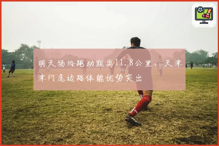 明天场均跑动距离11.8公里，天津津门虎边路体能优势突出