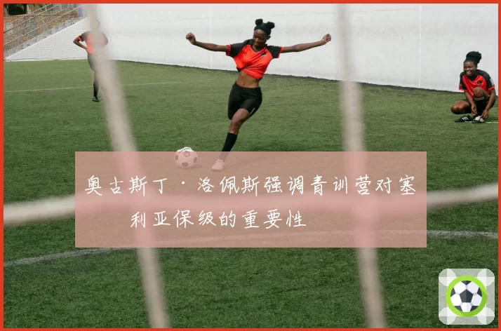 奥古斯丁·洛佩斯强调青训营对塞维利亚保级的重要性