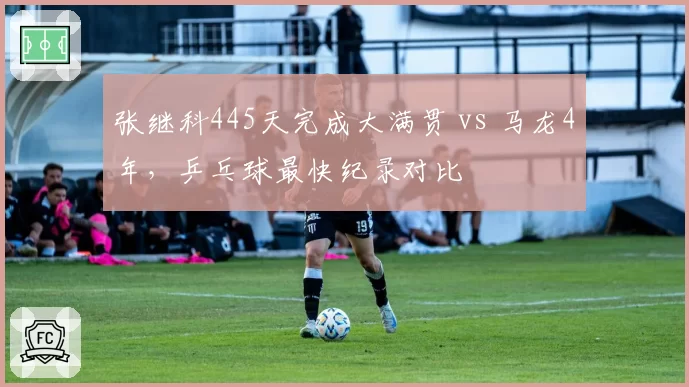 张继科445天完成大满贯 vs 马龙4年，乒乓球最快纪录对比
