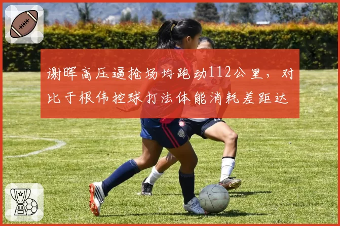 谢晖高压逼抢场均跑动112公里,对比于根伟控球打法体能消耗差距达8公里