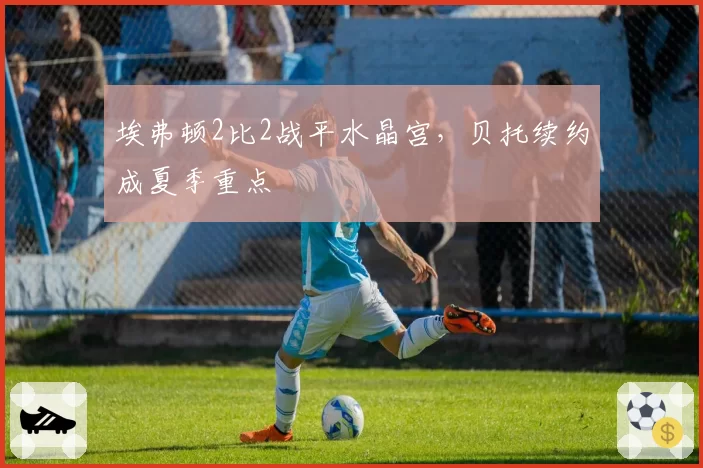 埃弗顿2比2战平水晶宫，贝托续约成夏季重点