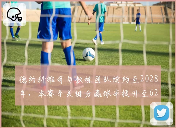 德约科维奇与教练团队续约至2028年，本赛季关键分赢球率提升至62%创五年新高