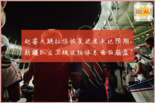 赵睿大腿拉伤恢复进度未达预期，新疆队后卫线攻防体系面临崩盘？