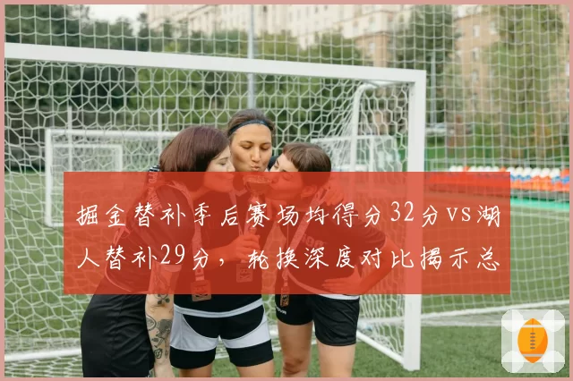 掘金替补季后赛场均得分32分vs湖人替补29分,轮换深度对比揭示总冠军胜负密码