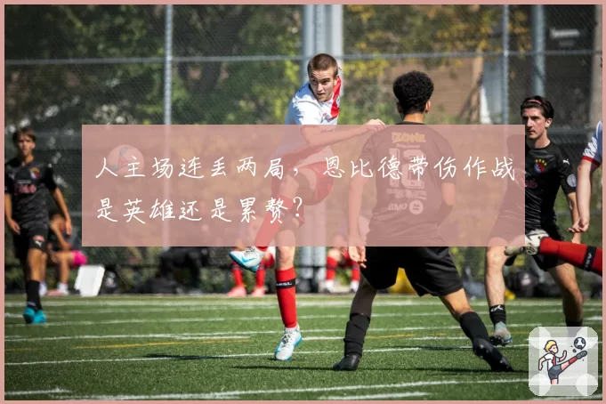 人主场连丢两局，恩比德带伤作战是英雄还是累赘？