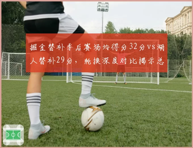 掘金替补季后赛场均得分32分vs湖人替补29分,轮换深度对比揭示总冠军胜负密码