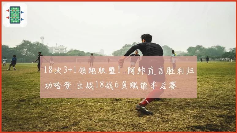 18次3+1领跑联盟!阿帅直言胜利归功哈登 出战18战6负赋能季后赛