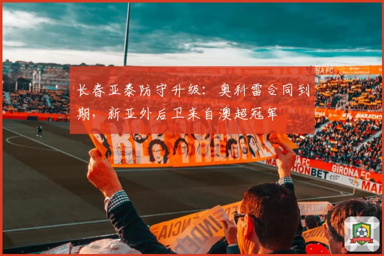 长春亚泰防守升级：奥科雷合同到期，新亚外后卫来自澳超冠军