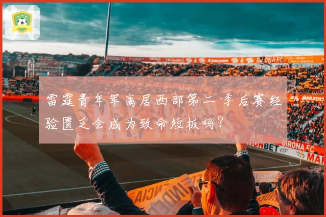 雷霆青年军高居西部第二 季后赛经验匮乏会成为致命短板吗？