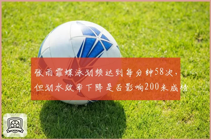 张雨霏蝶泳划频达到每分钟58次，但划水效率下降是否影响200米成绩？