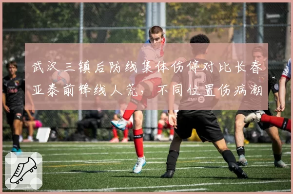 武汉三镇后防线集体伤停对比长春亚泰前锋线人荒，不同位置伤病潮对战术体系影响分析