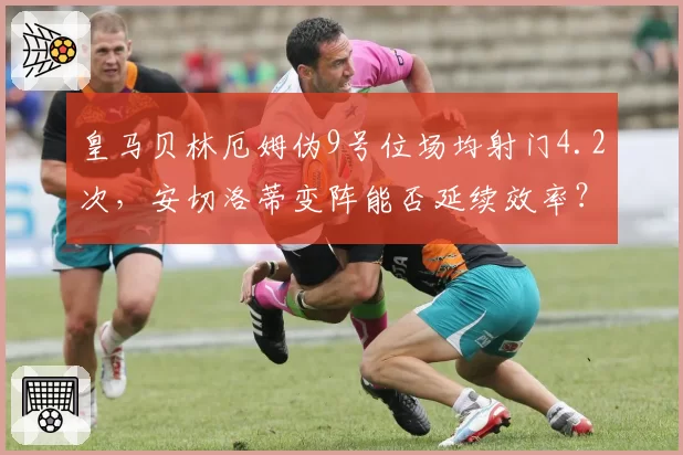 皇马贝林厄姆伪9号位场均射门4.2次，安切洛蒂变阵能否延续效率？