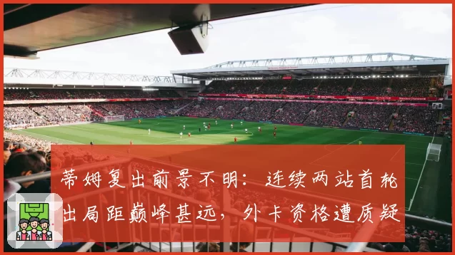 蒂姆复出前景不明：连续两站首轮出局距巅峰甚远，外卡资格遭质疑