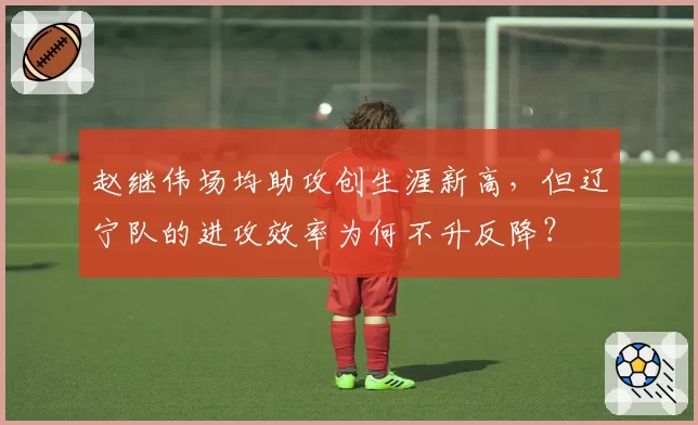 赵继伟场均助攻创生涯新高，但辽宁队的进攻效率为何不升反降？