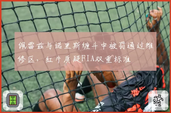 佩雷兹与诺里斯缠斗中被罚通过维修区，红牛质疑FIA双重标准