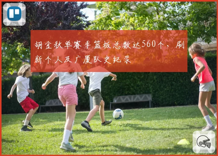 胡金秋单赛季篮板总数达560个，刷新个人及广厦队史纪录